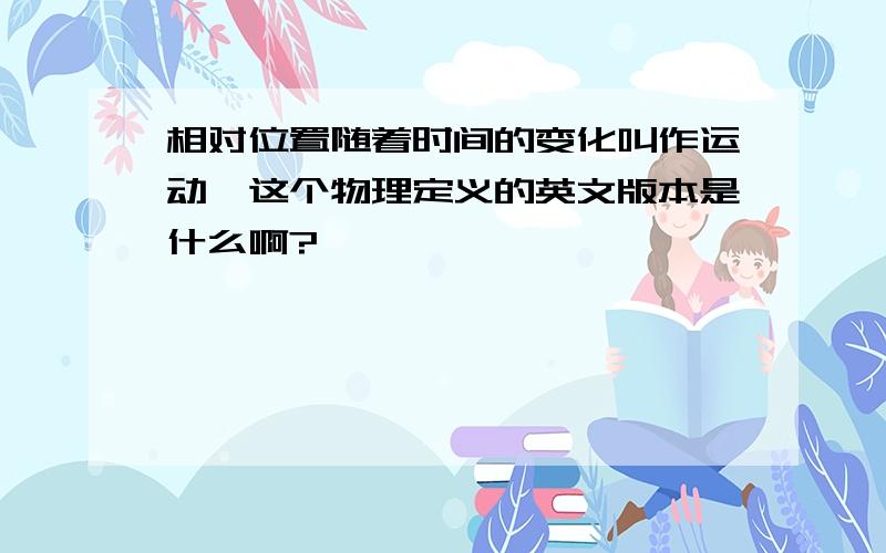 相对位置随着时间的变化叫作运动,这个物理定义的英文版本是什么啊?