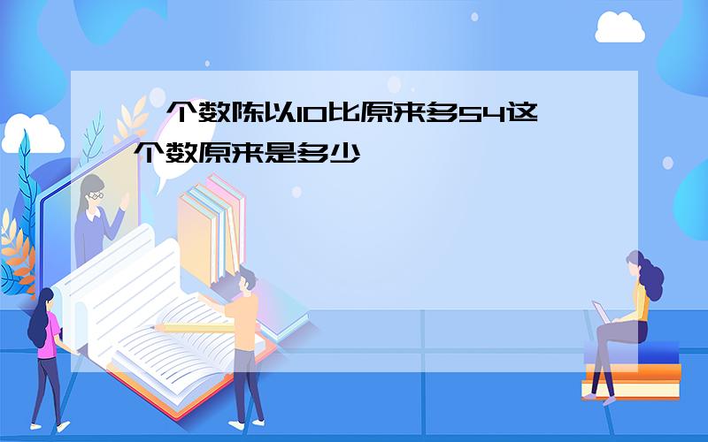 一个数陈以10比原来多54这个数原来是多少