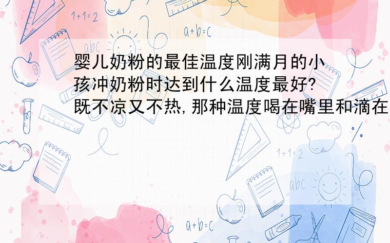 婴儿奶粉的最佳温度刚满月的小孩冲奶粉时达到什么温度最好?既不凉又不热,那种温度喝在嘴里和滴在手上是什么感觉