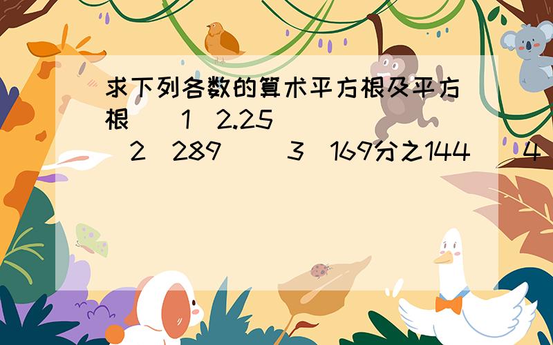 求下列各数的算术平方根及平方根  （1）2.25    （2）289   （3）169分之144  （4）5的6次方   （5）（-13分之4）（6）10的四次方要有过程！ 急，快点！