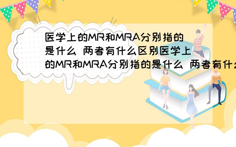 医学上的MR和MRA分别指的是什么 两者有什么区别医学上的MR和MRA分别指的是什么 两者有什么区别