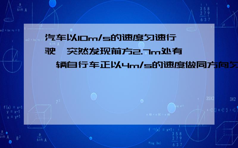 汽车以10m/s的速度匀速行驶,突然发现前方2.7m处有一辆自行车正以4m/s的速度做同方向匀速直线运动,汽车司机立即鸣笛且紧急刹车,骑自行车者听到鸣笛立即匀加速前进.若汽车急刹车减速时的