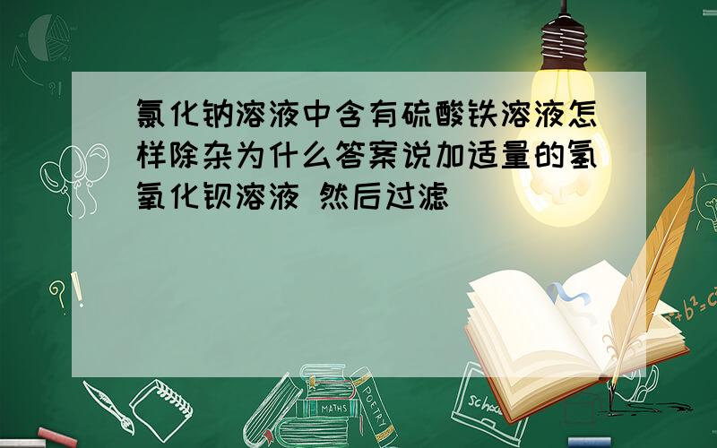 氯化钠溶液中含有硫酸铁溶液怎样除杂为什么答案说加适量的氢氧化钡溶液 然后过滤