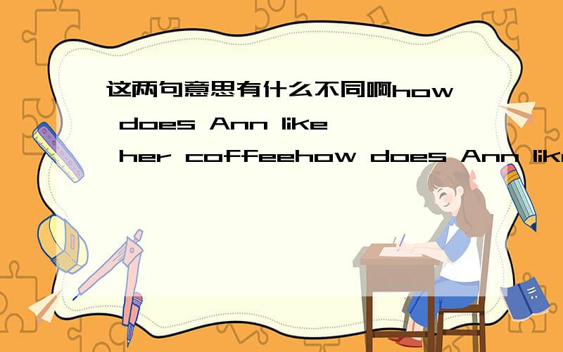 这两句意思有什么不同啊how does Ann like her coffeehow does Ann like coffee