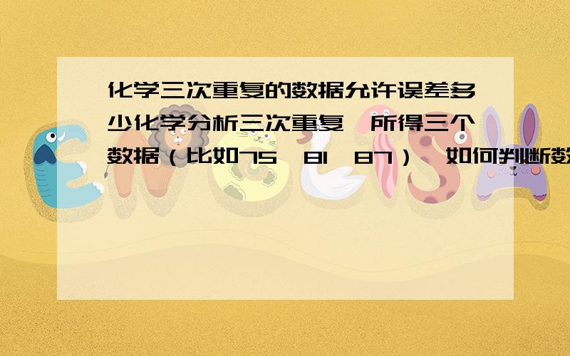 化学三次重复的数据允许误差多少化学分析三次重复,所得三个数据（比如75,81,87）,如何判断数据差异在允许范围内?即不需再重新做实验修正数据了