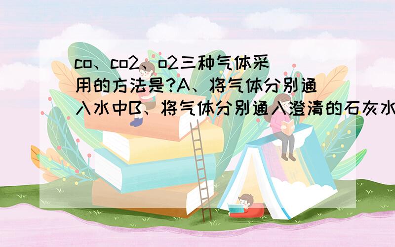 co、co2、o2三种气体采用的方法是?A、将气体分别通入水中B、将气体分别通入澄清的石灰水中C、将气体分别通入紫色石蕊试液D、将燃着的木条分别伸入三个盛有气体的集气瓶中