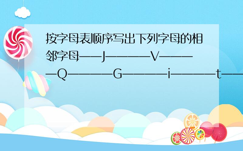 按字母表顺序写出下列字母的相邻字母——J————V————Q————G————i————t————e————y——PS：大写小写要分清楚