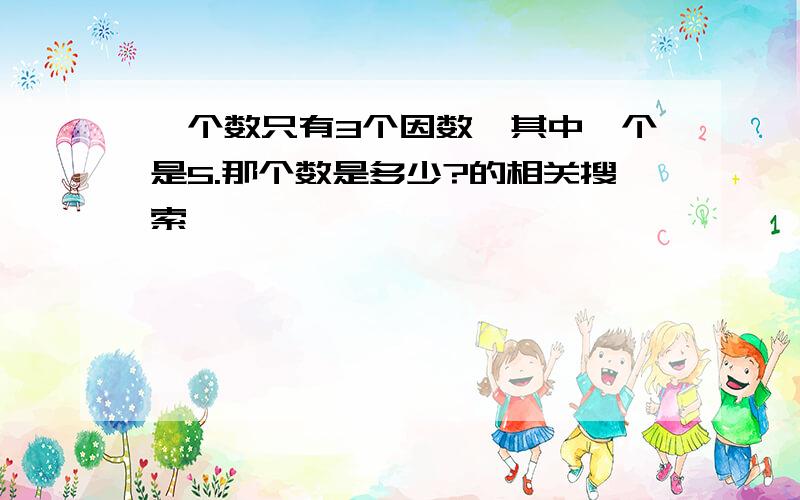 一个数只有3个因数,其中一个是5.那个数是多少?的相关搜索