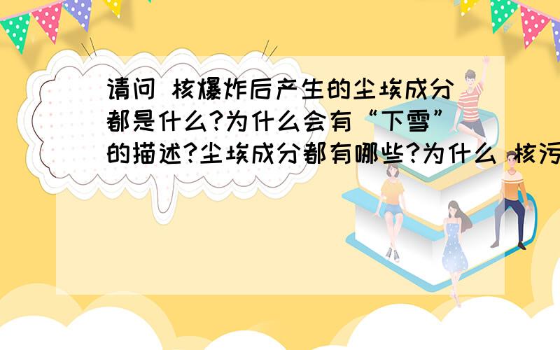 请问 核爆炸后产生的尘埃成分都是什么?为什么会有“下雪”的描述?尘埃成分都有哪些?为什么 核污染的尘埃会形成下雪的样子