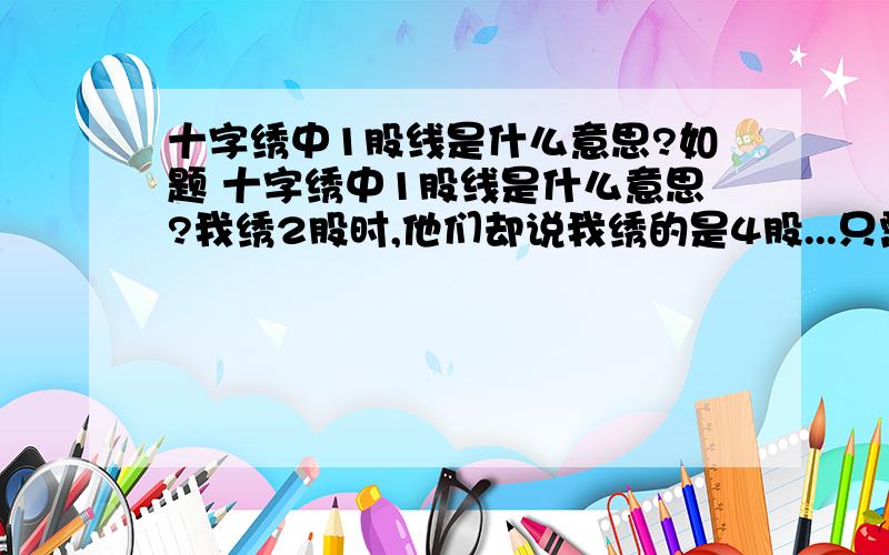 十字绣中1股线是什么意思?如题 十字绣中1股线是什么意思?我绣2股时,他们却说我绣的是4股...只需要穿好了线,一边打结...不用对折打结,对折打结就是4股了...让我搞不清楚...