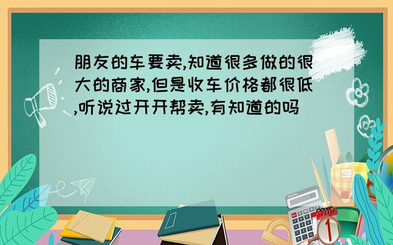 朋友的车要卖,知道很多做的很大的商家,但是收车价格都很低,听说过开开帮卖,有知道的吗