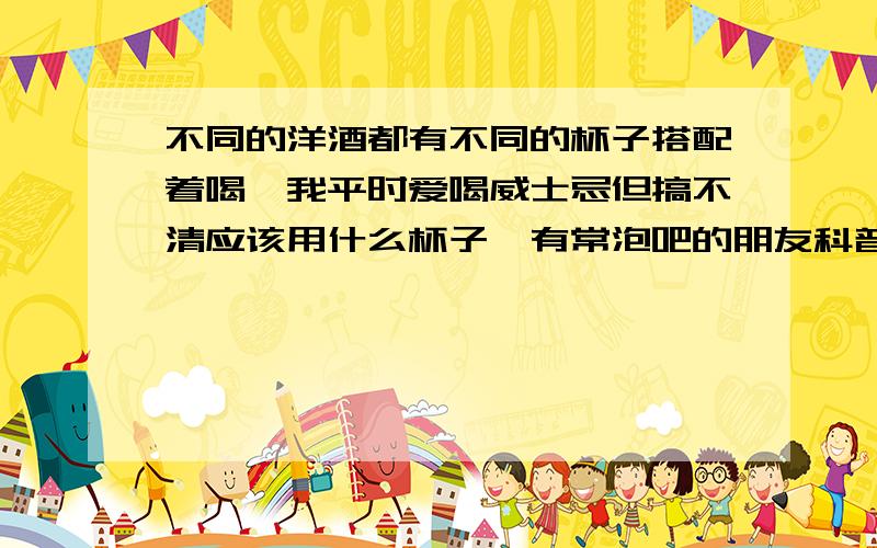 不同的洋酒都有不同的杯子搭配着喝,我平时爱喝威士忌但搞不清应该用什么杯子,有常泡吧的朋友科普下吗?