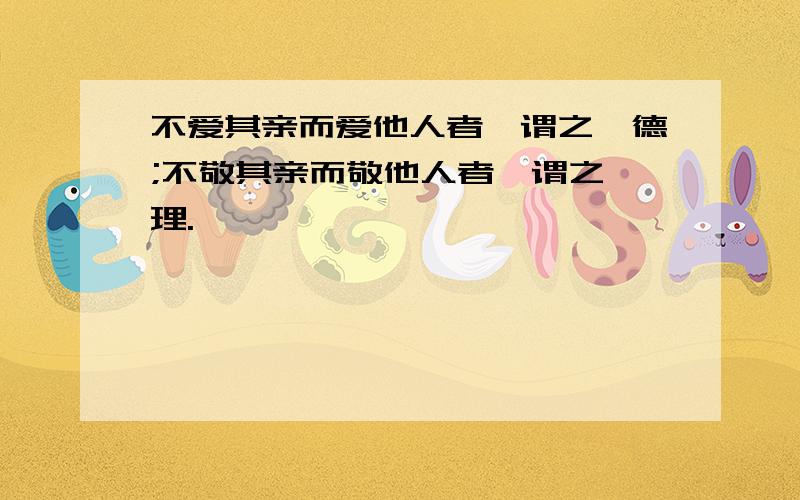 不爱其亲而爱他人者,谓之悖德;不敬其亲而敬他人者,谓之悖理.