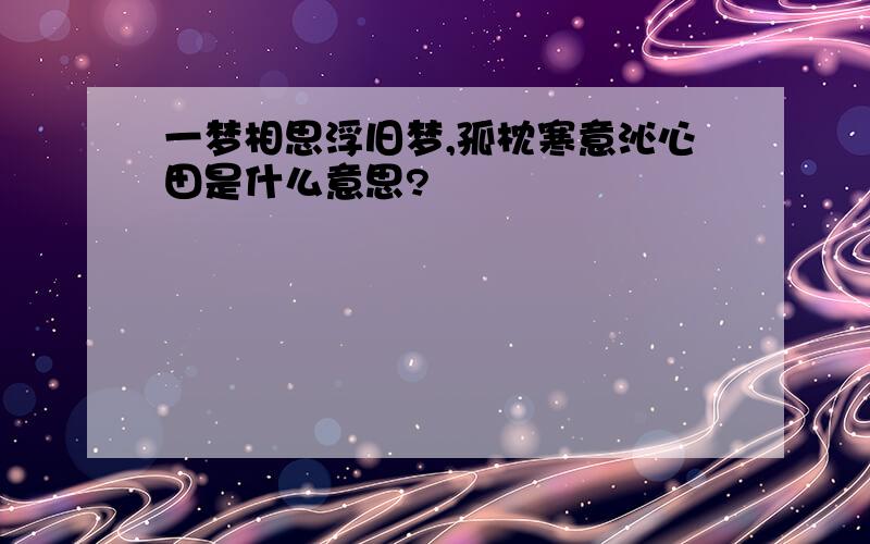 一梦相思浮旧梦,孤枕寒意沁心田是什么意思?