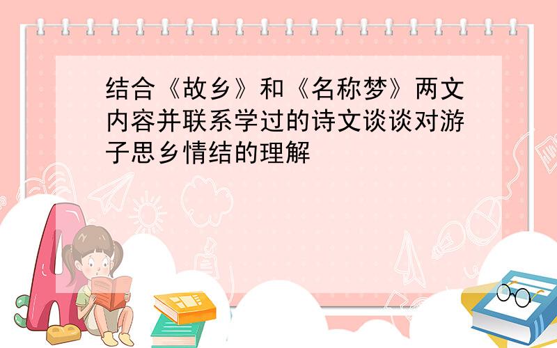 结合《故乡》和《名称梦》两文内容并联系学过的诗文谈谈对游子思乡情结的理解