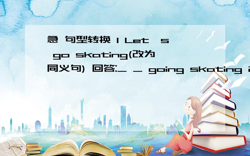 急 句型转换 1 Let's go skating(改为同义句) 回答:_ _ going skating 2 English is the main language.It's used by people(改为复合句) 回答:English is the main language _ _ people 3 You are very kind to help us(改为同义句) 回答:_