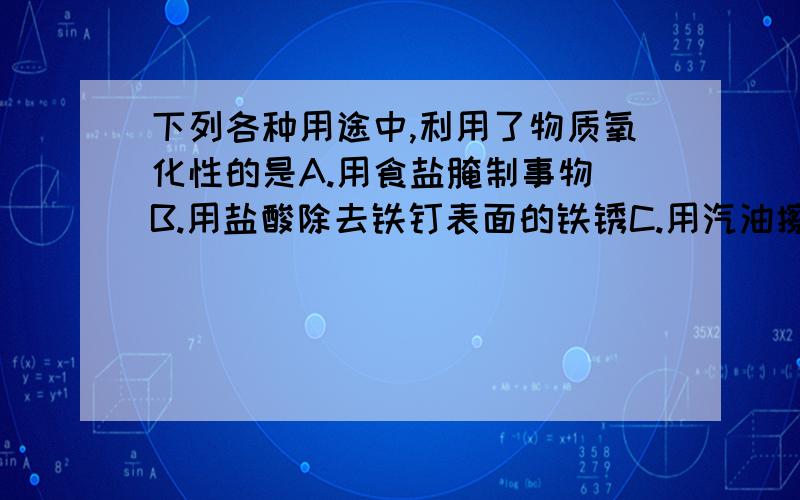 下列各种用途中,利用了物质氧化性的是A.用食盐腌制事物 B.用盐酸除去铁钉表面的铁锈C.用汽油擦洗衣料上的油污 D.用漂白粉对游泳池中的水进行消毒要有理由.