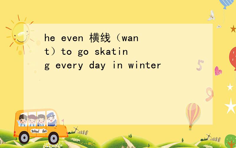 he even 横线（want）to go skating every day in winter