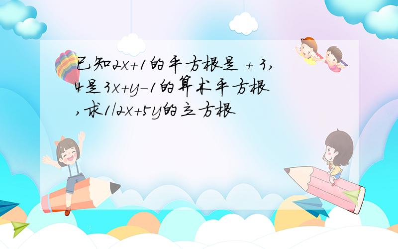 已知2x+1的平方根是±3,4是3x+y-1的算术平方根,求1/2x+5y的立方根