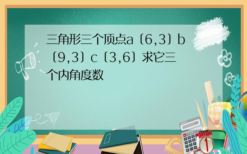 三角形三个顶点a〔6,3〕b〔9,3〕c〔3,6〕求它三个内角度数