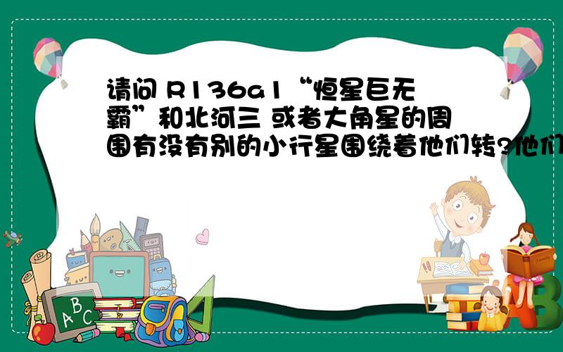 请问 R136a1“恒星巨无霸”和北河三 或者大角星的周围有没有别的小行星围绕着他们转?他们都是温度很高的星星,都比太阳高 有没有别的小行星围绕他们转呢?就像我们绕着太阳转一样.还有合