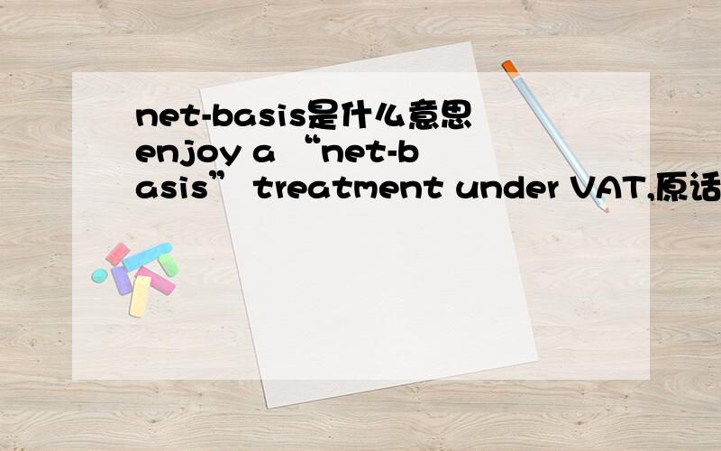 net-basis是什么意思enjoy a “net-basis” treatment under VAT,原话是这样的