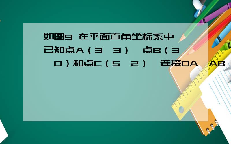 如图9 在平面直角坐标系中,已知点A（3,3）、点B（3,0）和点C（5,2）,连接OA、AB、AC和OC.1,求△AOB的面积2,求△AOC的面积,并说明△AOC的面积和△AOB的面积的关系.3,连接直线BC,猜想直线BC和AO的位置