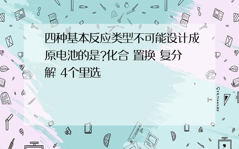 四种基本反应类型不可能设计成原电池的是?化合 置换 复分解 4个里选