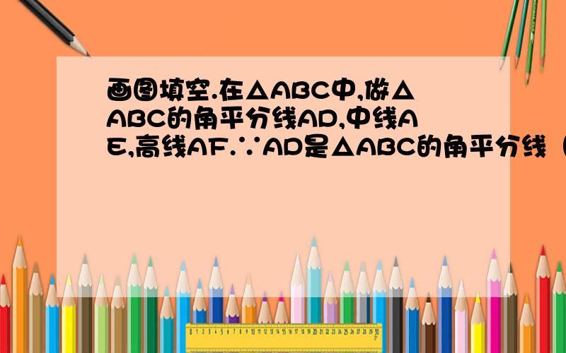 画图填空.在△ABC中,做△ABC的角平分线AD,中线AE,高线AF.∵AD是△ABC的角平分线（已知）,∴∠_____=∠_____=½∠_____( )∵AE是△ABC的中线（已知）∴____=_____=½_______( )∵AF是△ABC的高（已知）