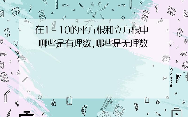 在1-10的平方根和立方根中 哪些是有理数,哪些是无理数