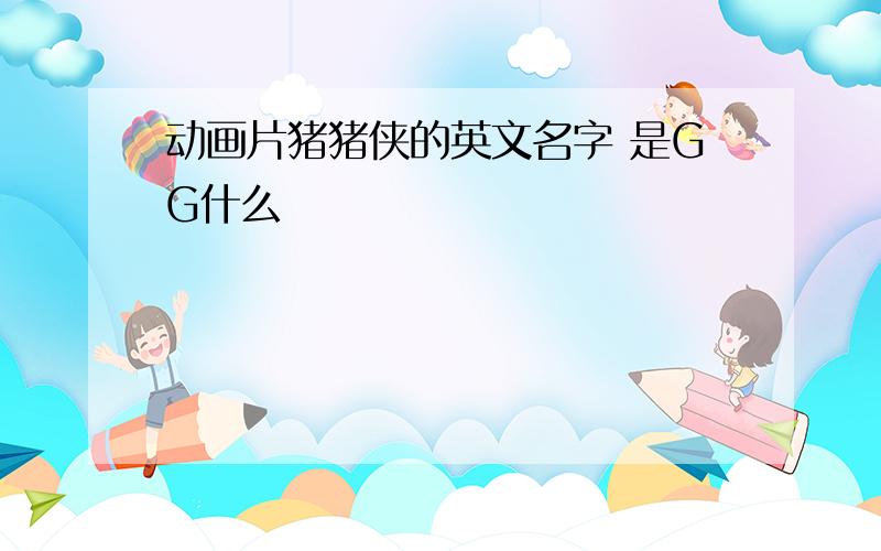 动画片猪猪侠的英文名字 是GG什么