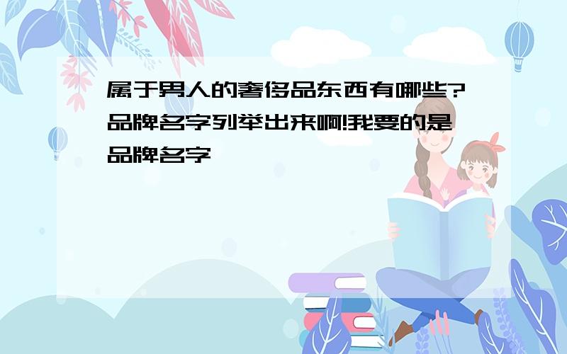 属于男人的奢侈品东西有哪些?品牌名字列举出来啊!我要的是品牌名字