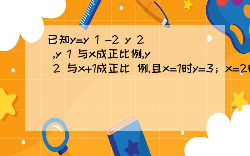 已知y=y 1 -2 y 2 ,y 1 与x成正比例,y 2 与x+1成正比 例,且x=1时y=3；x=2时,y=5,求y与x之间的函数关系式