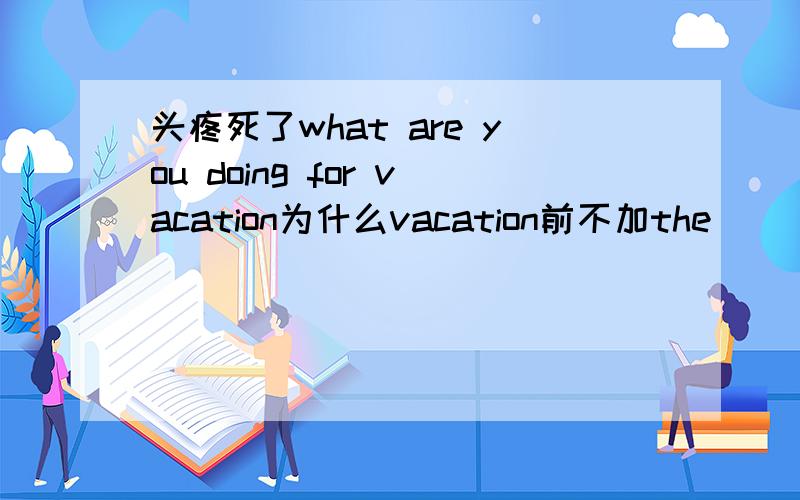 头疼死了what are you doing for vacation为什么vacation前不加the