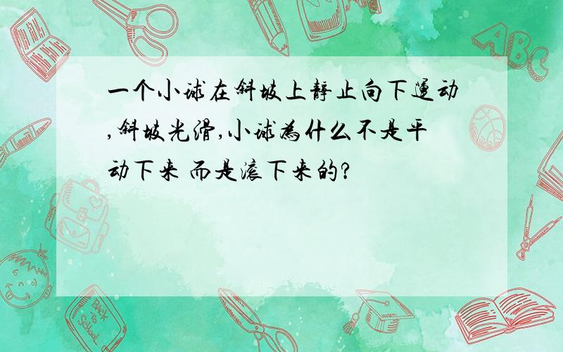 一个小球在斜坡上静止向下运动,斜坡光滑,小球为什么不是平动下来 而是滚下来的?