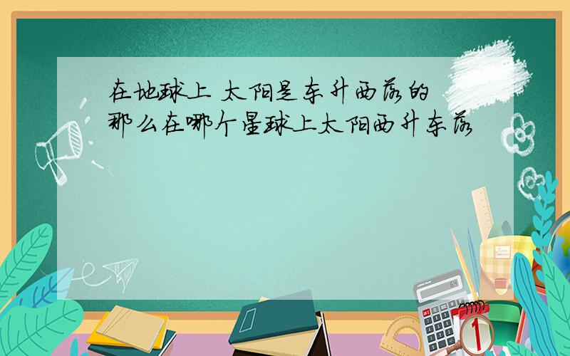 在地球上 太阳是东升西落的 那么在哪个星球上太阳西升东落