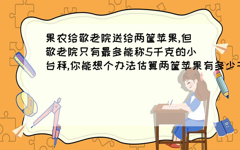 果农给敬老院送给两筐苹果,但敬老院只有最多能称5千克的小台秤,你能想个办法估算两筐苹果有多少千克