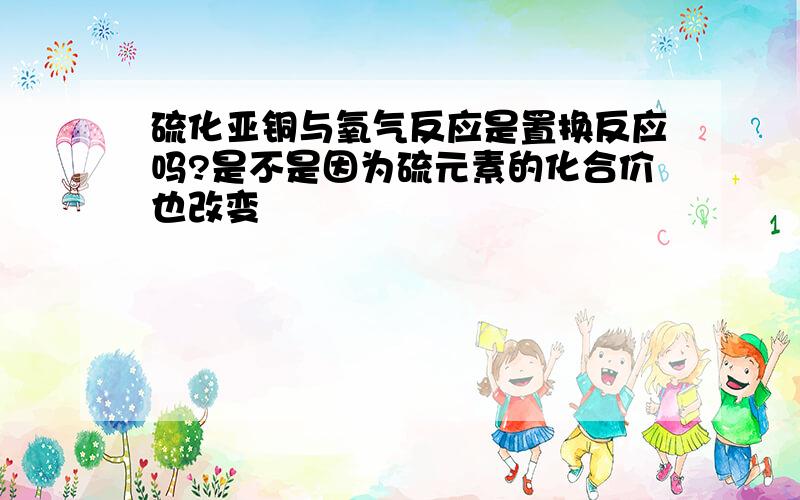 硫化亚铜与氧气反应是置换反应吗?是不是因为硫元素的化合价也改变