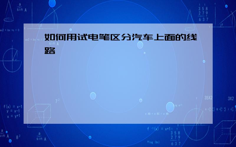 如何用试电笔区分汽车上面的线路