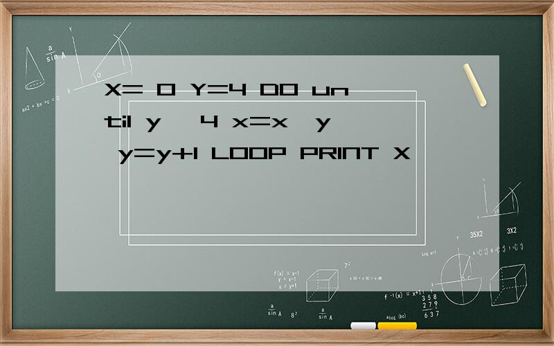 X= 0 Y=4 DO until y >4 x=x*y y=y+1 LOOP PRINT X