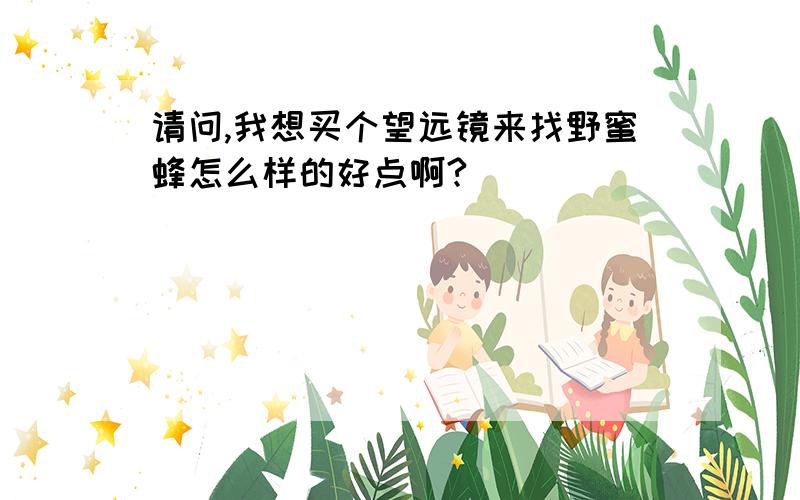 请问,我想买个望远镜来找野蜜蜂怎么样的好点啊?