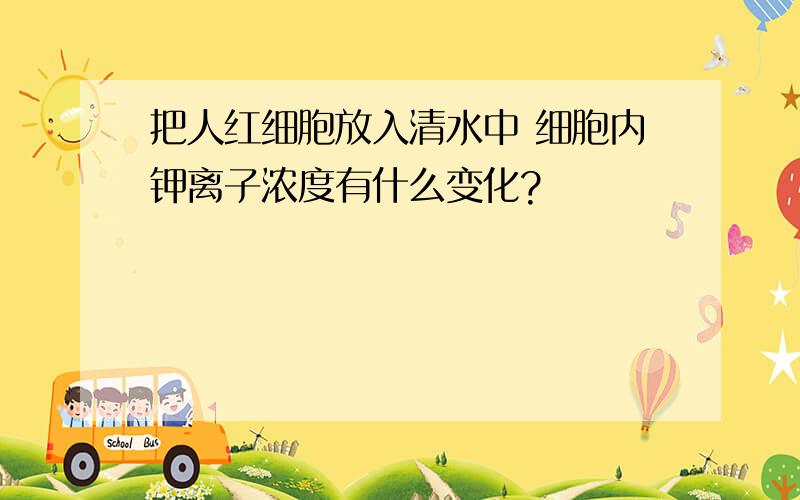 把人红细胞放入清水中 细胞内钾离子浓度有什么变化?