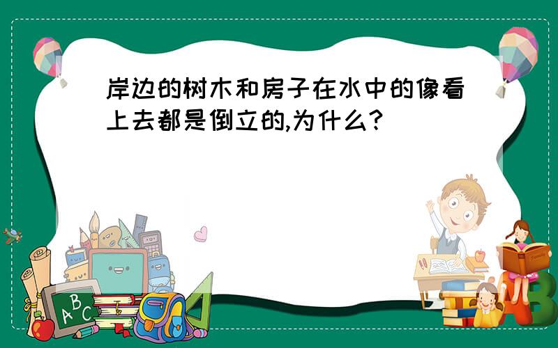 岸边的树木和房子在水中的像看上去都是倒立的,为什么?