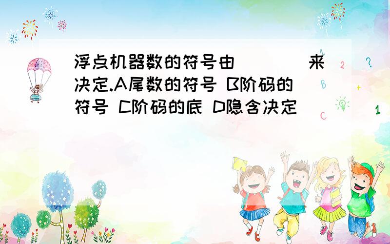 浮点机器数的符号由____来决定.A尾数的符号 B阶码的符号 C阶码的底 D隐含决定