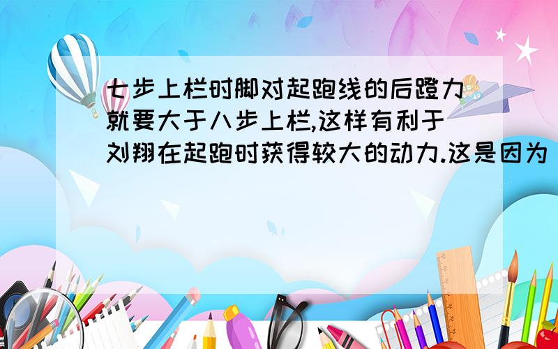 七步上栏时脚对起跑线的后蹬力就要大于八步上栏,这样有利于刘翔在起跑时获得较大的动力.这是因为_________