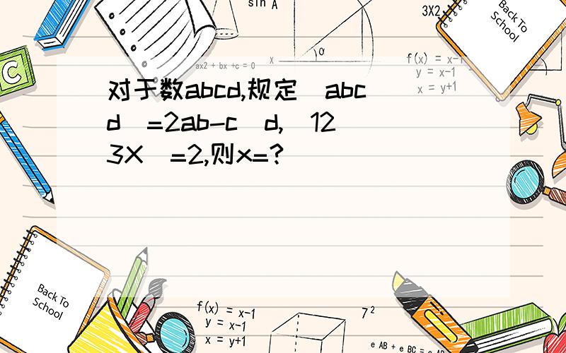 对于数abcd,规定(abcd)=2ab-c\d,(123X)=2,则x=?