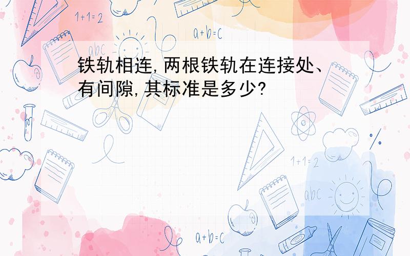 铁轨相连,两根铁轨在连接处、有间隙,其标准是多少?