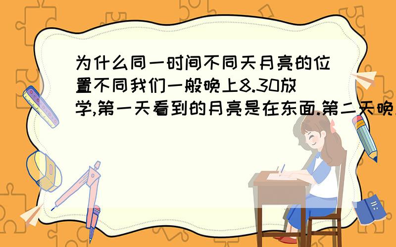 为什么同一时间不同天月亮的位置不同我们一般晚上8.30放学,第一天看到的月亮是在东面.第二天晚上还是8.30看到的月亮却是在西面.那时是12月底.怎么回事啊也不是第一天第二天啦，第一天