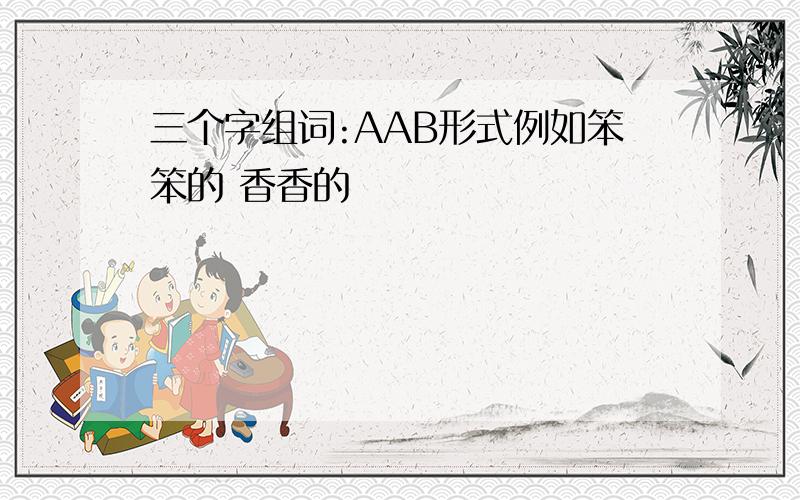 三个字组词:AAB形式例如笨笨的 香香的