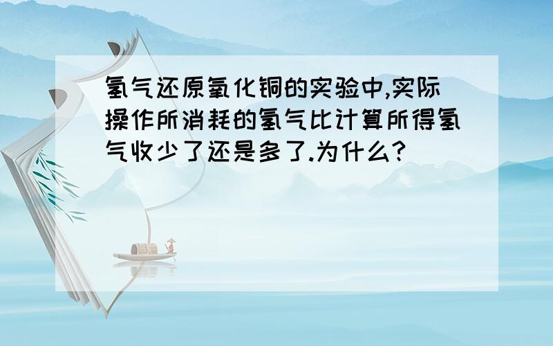 氢气还原氧化铜的实验中,实际操作所消耗的氢气比计算所得氢气收少了还是多了.为什么?